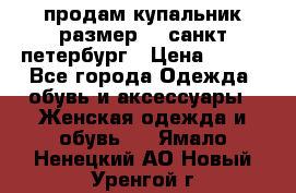 продам купальник размер 44,санкт-петербург › Цена ­ 250 - Все города Одежда, обувь и аксессуары » Женская одежда и обувь   . Ямало-Ненецкий АО,Новый Уренгой г.